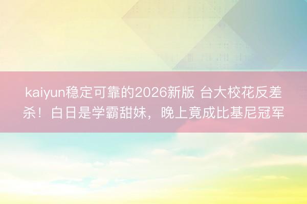 kaiyun稳定可靠的2026新版 台大校花反差杀！白日是学霸甜妹，晚上竟成比基尼冠军