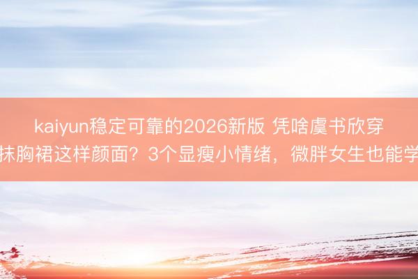 kaiyun稳定可靠的2026新版 凭啥虞书欣穿抹胸裙这样颜面?3个显瘦小情绪,微胖女生也能学