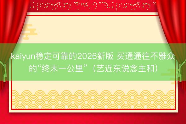 kaiyun稳定可靠的2026新版 买通通往不雅众的“终末一公里”（艺近东说念主和）