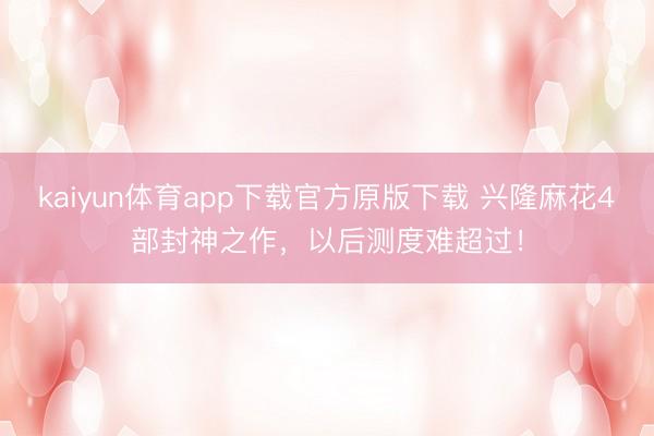 kaiyun体育app下载官方原版下载 兴隆麻花4部封神之作，以后测度难超过！