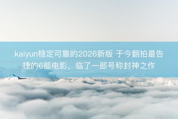 kaiyun稳定可靠的2026新版 于今翻拍最告捷的6部电影，临了一部号称封神之作