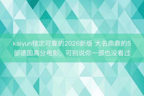 kaiyun稳定可靠的2026新版 大名鼎鼎的5部德国高分电影，可别说你一部也没看过