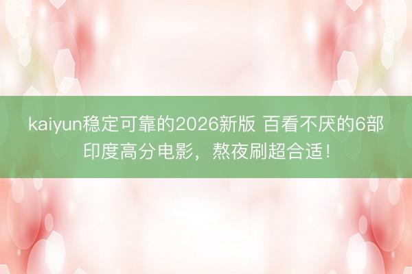 kaiyun稳定可靠的2026新版 百看不厌的6部印度高分电影，熬夜刷超合适！