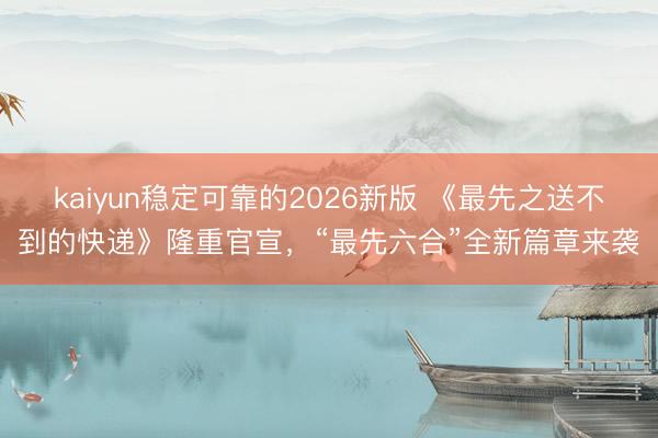 kaiyun稳定可靠的2026新版 《最先之送不到的快递》隆重官宣，“最先六合”全新篇章来袭
