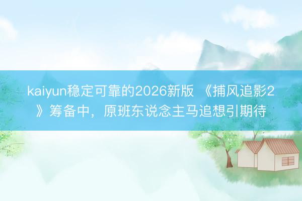 kaiyun稳定可靠的2026新版 《捕风追影2》筹备中,原班东说念主马追想引期待