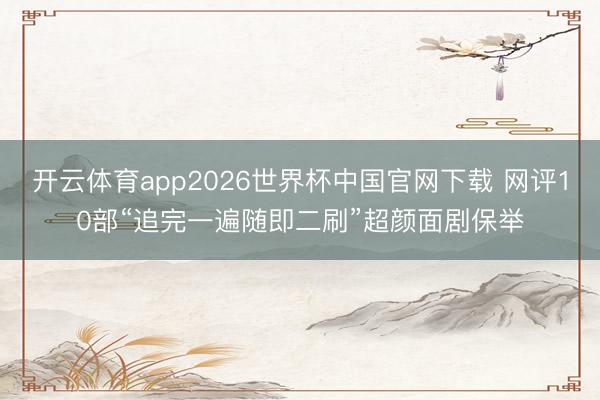开云体育app2026世界杯中国官网下载 网评10部“追完一遍随即二刷”超颜面剧保举