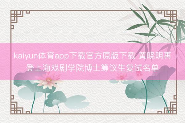 kaiyun体育app下载官方原版下载 黄晓明再登上海戏剧学院博士筹议生复试名单