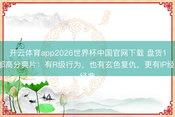 开云体育app2026世界杯中国官网下载 盘货10部高分爽片：有R级行为，也有玄色复仇，更有IP经典