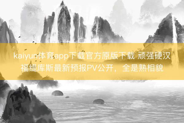 kaiyun体育app下载官方原版下载 顽强硬汉福缇库斯最新预报PV公开，全是熟相貌