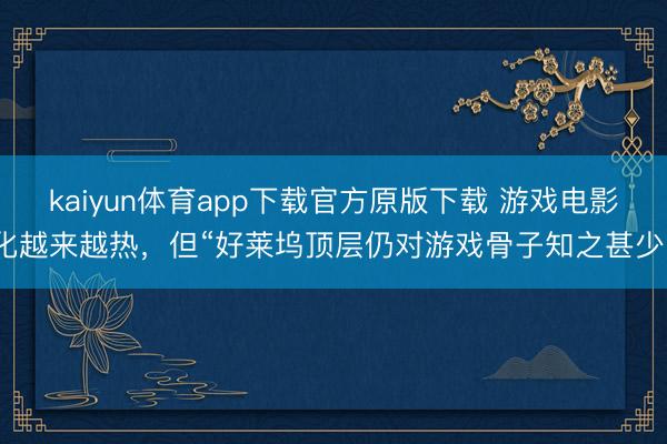kaiyun体育app下载官方原版下载 游戏电影化越来越热，但“好莱坞顶层仍对游戏骨子知之甚少”