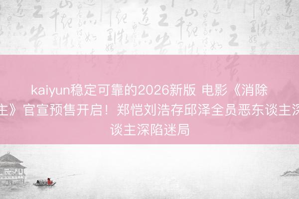 kaiyun稳定可靠的2026新版 电影《消除的东谈主》官宣预售开启！郑恺刘浩存邱泽全员恶东谈主深陷迷局