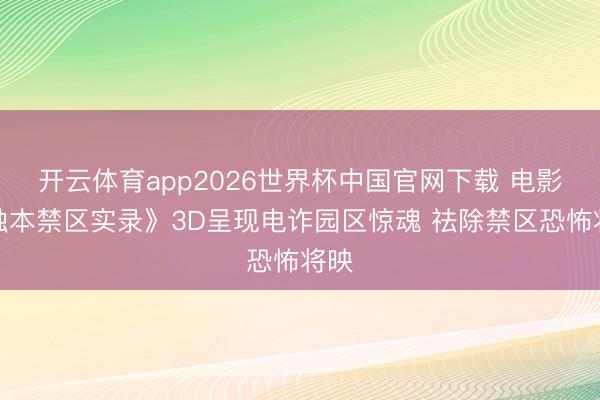 开云体育app2026世界杯中国官网下载 电影《蚀本禁区实录》3D呈现电诈园区惊魂 祛除禁区恐怖将映