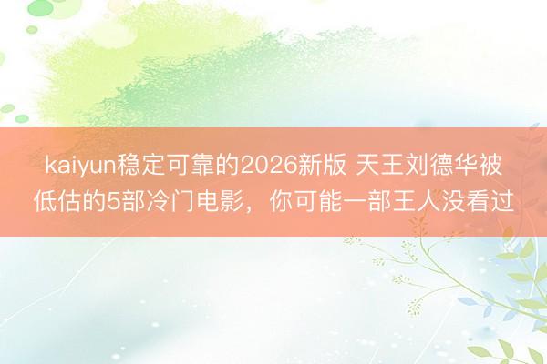 kaiyun稳定可靠的2026新版 天王刘德华被低估的5部冷门电影，你可能一部王人没看过
