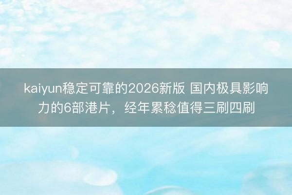 kaiyun稳定可靠的2026新版 国内极具影响力的6部港片，经年累稔值得三刷四刷