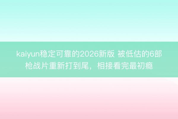 kaiyun稳定可靠的2026新版 被低估的6部枪战片重新打到尾，相接看完最初瘾