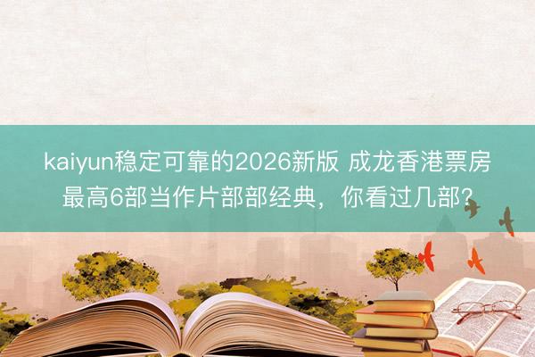 kaiyun稳定可靠的2026新版 成龙香港票房最高6部当作片部部经典，你看过几部？