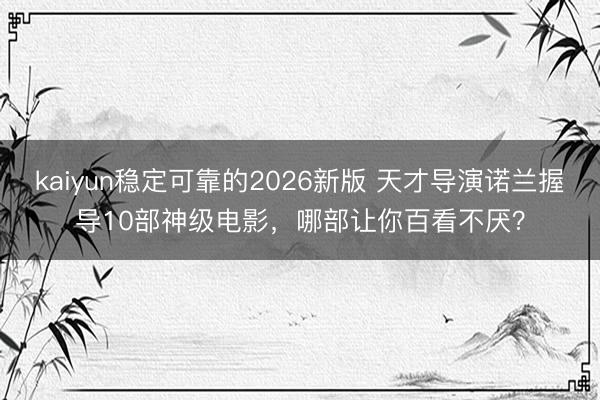 kaiyun稳定可靠的2026新版 天才导演诺兰握导10部神级电影，哪部让你百看不厌？