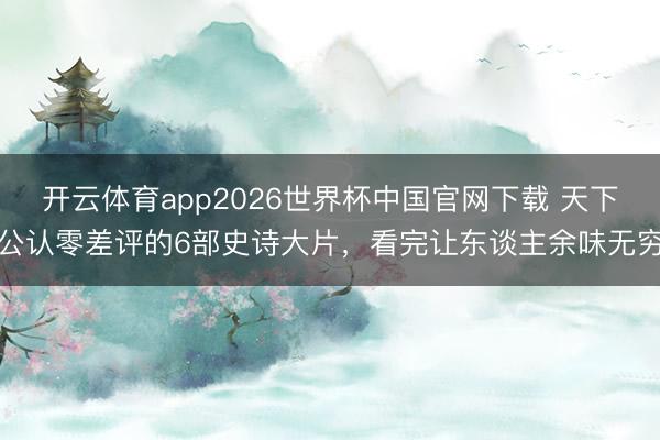 开云体育app2026世界杯中国官网下载 天下公认零差评的6部史诗大片,看完让东谈主余味无穷