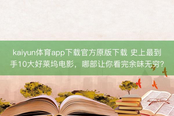 kaiyun体育app下载官方原版下载 史上最到手10大好莱坞电影，哪部让你看完余味无穷？