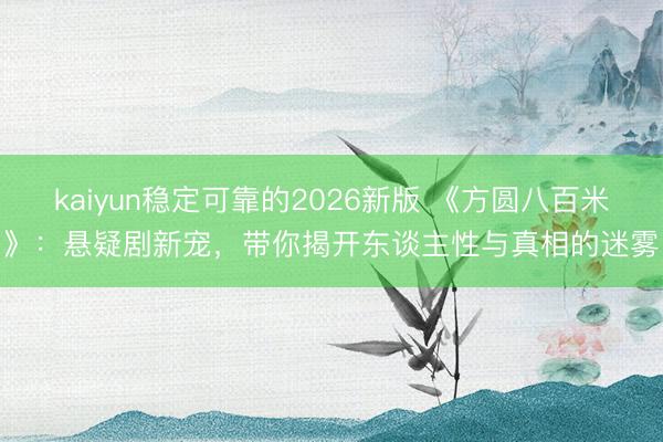 kaiyun稳定可靠的2026新版 《方圆八百米》：悬疑剧新宠，带你揭开东谈主性与真相的迷雾
