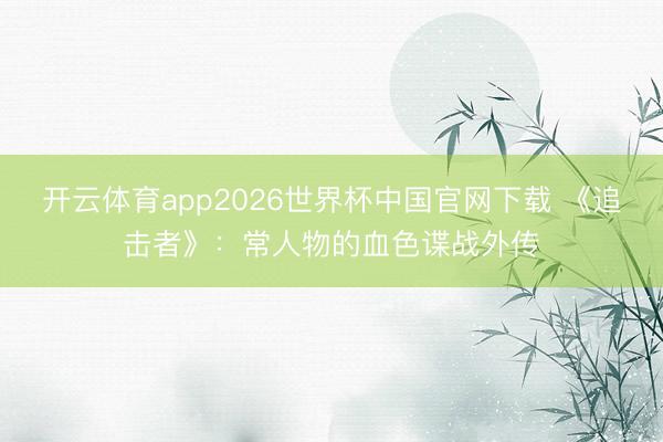 开云体育app2026世界杯中国官网下载 《追击者》：常人物的血色谍战外传