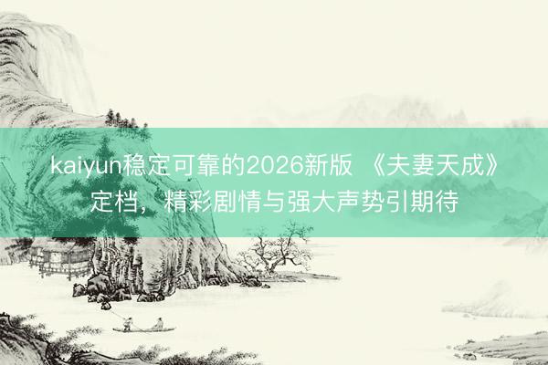 kaiyun稳定可靠的2026新版 《夫妻天成》定档，精彩剧情与强大声势引期待