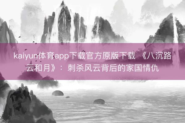 kaiyun体育app下载官方原版下载 《八沉路云和月》：刺杀风云背后的家国情仇