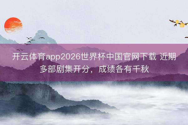 开云体育app2026世界杯中国官网下载 近期多部剧集开分，成绩各有千秋