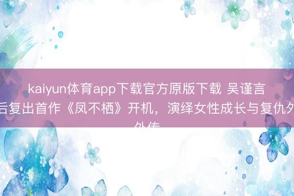 kaiyun体育app下载官方原版下载 吴谨言产后复出首作《凤不栖》开机，演绎女性成长与复仇外传