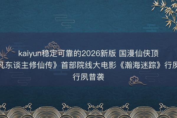 kaiyun稳定可靠的2026新版 国漫仙侠顶流《凡东谈主修仙传》首部院线大电影《瀚海迷踪》行夙昔袭