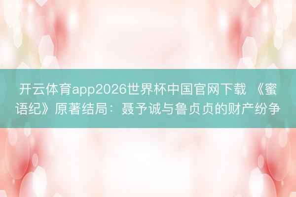 开云体育app2026世界杯中国官网下载 《蜜语纪》原著结局：聂予诚与鲁贞贞的财产纷争