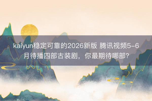 kaiyun稳定可靠的2026新版 腾讯视频5-6月待播四部古装剧，你最期待哪部？