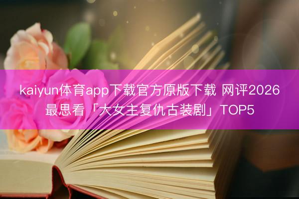kaiyun体育app下载官方原版下载 网评2026最思看「大女主复仇古装剧」TOP5
