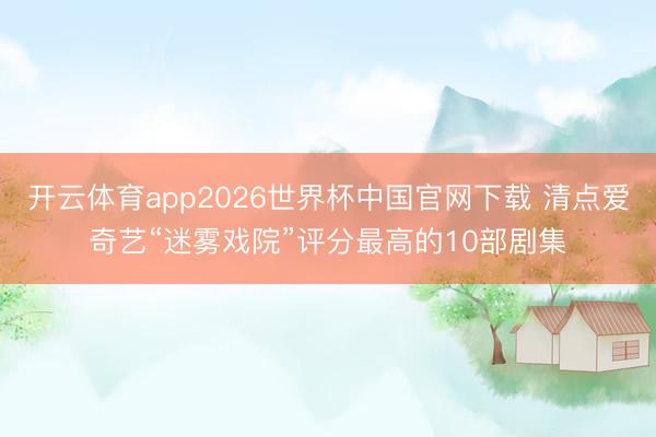 开云体育app2026世界杯中国官网下载 清点爱奇艺“迷雾戏院”评分最高的10部剧集