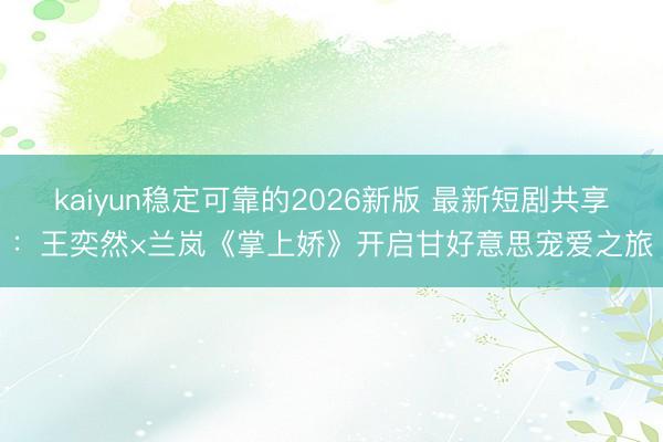 kaiyun稳定可靠的2026新版 最新短剧共享：王奕然×兰岚《掌上娇》开启甘好意思宠爱之旅