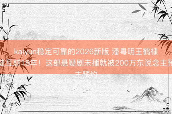 kaiyun稳定可靠的2026新版 潘粤明王鹤棣师徒互怼18年！这部悬疑剧未播就被200万东说念主预约