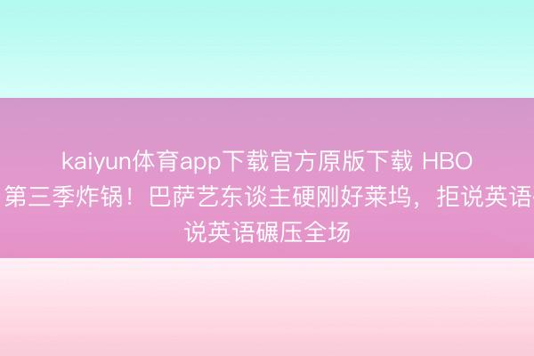 kaiyun体育app下载官方原版下载 HBO《亢奋》第三季炸锅！巴萨艺东谈主硬刚好莱坞，拒说英语碾压全场