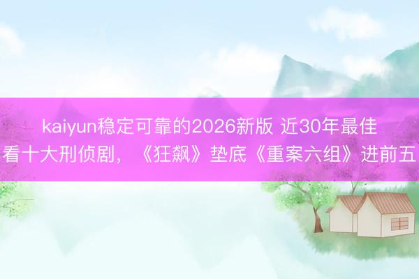 kaiyun稳定可靠的2026新版 近30年最佳看十大刑侦剧，《狂飙》垫底《重案六组》进前五