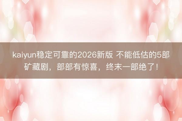 kaiyun稳定可靠的2026新版 不能低估的5部矿藏剧，部部有惊喜，终末一部绝了！