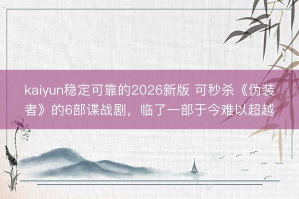 kaiyun稳定可靠的2026新版 可秒杀《伪装者》的6部谍战剧，临了一部于今难以超越