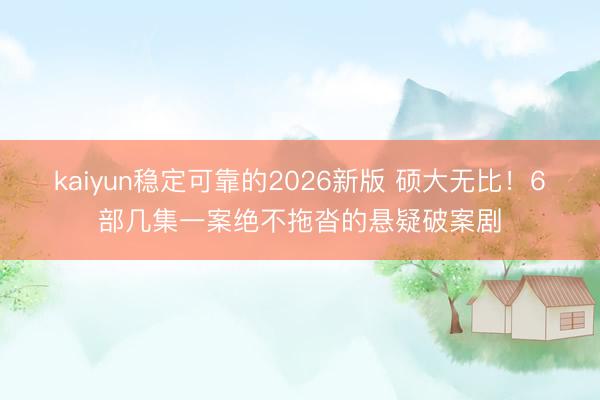 kaiyun稳定可靠的2026新版 硕大无比！6部几集一案绝不拖沓的悬疑破案剧