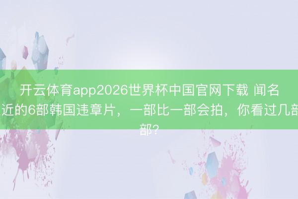 开云体育app2026世界杯中国官网下载 闻名远近的6部韩国违章片,一部比一部会拍,你看过几部?