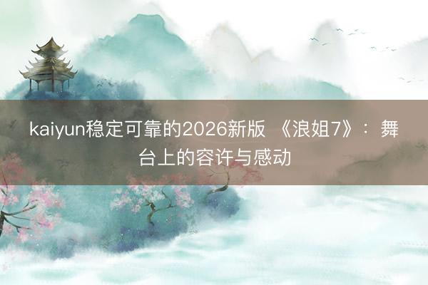 kaiyun稳定可靠的2026新版 《浪姐7》：舞台上的容许与感动