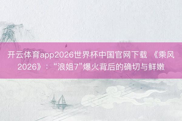 开云体育app2026世界杯中国官网下载 《乘风2026》：“浪姐7”爆火背后的确切与鲜嫩