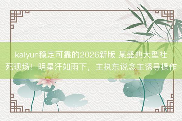 kaiyun稳定可靠的2026新版 某盛典大型社死现场！明星汗如雨下，主执东说念主诱导操作