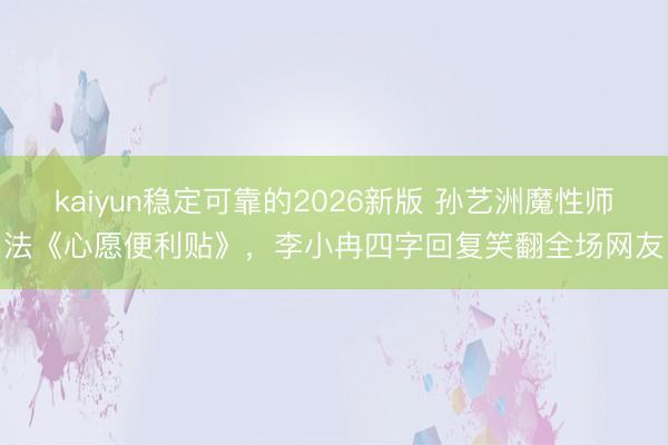 kaiyun稳定可靠的2026新版 孙艺洲魔性师法《心愿便利贴》，李小冉四字回复笑翻全场网友