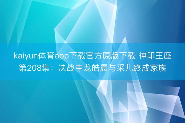 kaiyun体育app下载官方原版下载 神印王座第208集：决战中龙皓晨与采儿终成家族