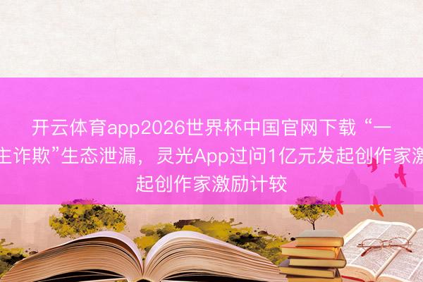 开云体育app2026世界杯中国官网下载 “一东说念主诈欺”生态泄漏,灵光App过问1亿元发起创作家激励计较