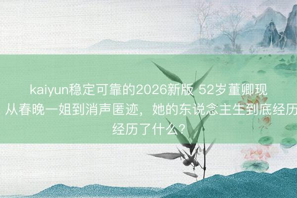kaiyun稳定可靠的2026新版 52岁董卿现状曝光!从春晚一姐到消声匿迹,她的东说念主生到底经历了什么?