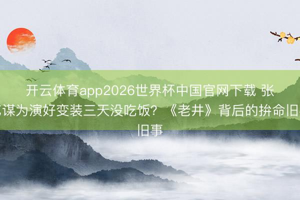 开云体育app2026世界杯中国官网下载 张艺谋为演好变装三天没吃饭?《老井》背后的拚命旧事